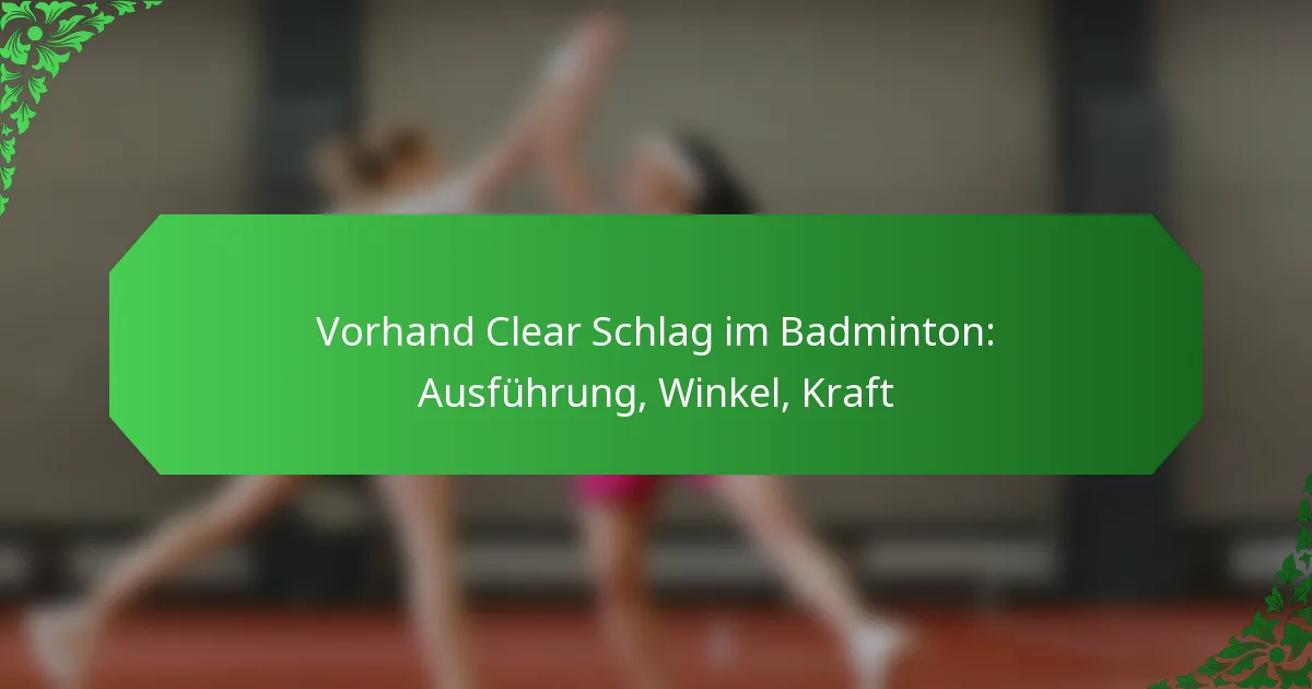 Vorhand Clear Schlag im Badminton: Ausführung, Winkel, Kraft