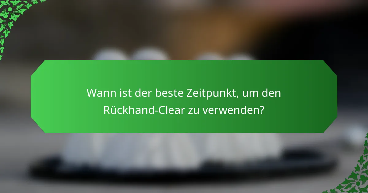 Wann ist der beste Zeitpunkt, um den Rückhand-Clear zu verwenden?