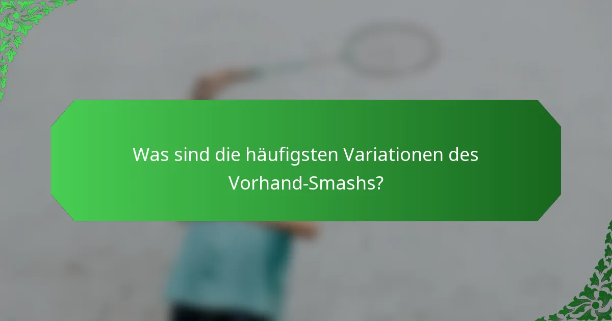 Was sind die häufigsten Variationen des Vorhand-Smashs?