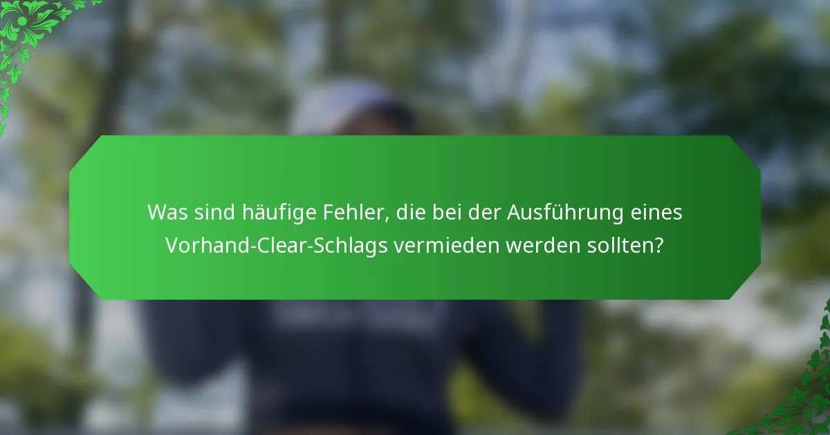 Was sind häufige Fehler, die bei der Ausführung eines Vorhand-Clear-Schlags vermieden werden sollten?