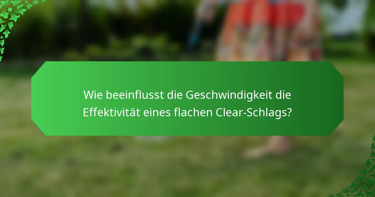 Wie beeinflusst die Geschwindigkeit die Effektivität eines flachen Clear-Schlags?
