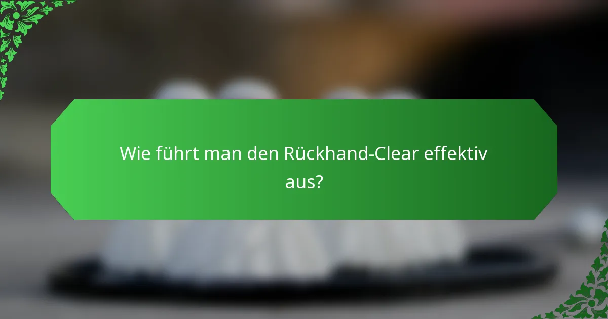 Wie führt man den Rückhand-Clear effektiv aus?