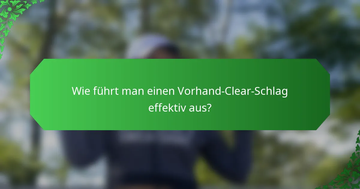 Wie führt man einen Vorhand-Clear-Schlag effektiv aus?