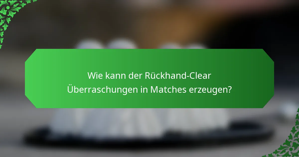 Wie kann der Rückhand-Clear Überraschungen in Matches erzeugen?