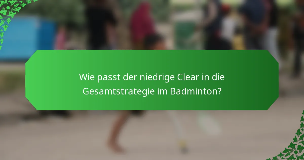 Wie passt der niedrige Clear in die Gesamtstrategie im Badminton?