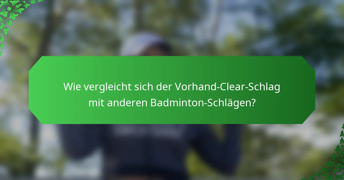 Wie vergleicht sich der Vorhand-Clear-Schlag mit anderen Badminton-Schlägen?